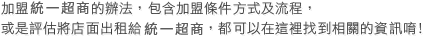 加盟情報大公開﹗多項加盟主的統計資料及工作內容介紹，還有加盟的常見問題，都可以在這裡找到唷~